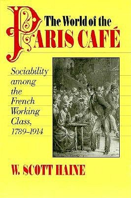 The World of the Paris Café: Sociability among the French Working Class, 1789-1914 (The Johns Hopkins University Studies in Historical and Political Science, 114)