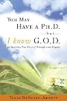You May Have a Ph.D., But I Know G-O-D: An Inspiring True Story of Triumph over Tragedy You May Have a Ph.D., But I Know G-O-D: An Inspiring True Story of Triumph over Tragedy