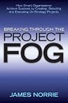 Breaking Through the Project Fog: How Smart Organizations Achieve Success by Creating, Selecting and Execute On-strategy Projects Breaking Through the Project Fog: How Smart Organizations Achieve Success by Creating, Selecting and Execute On-strategy Projects