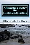 Affirmation Poetry for Health and Healing by Elizabeth D. Gray