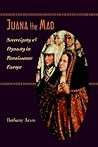 Juana the Mad: Sovereignty and Dynasty in Renaissance Europe (The Johns Hopkins University Studies in Historical and Political Science, 123)