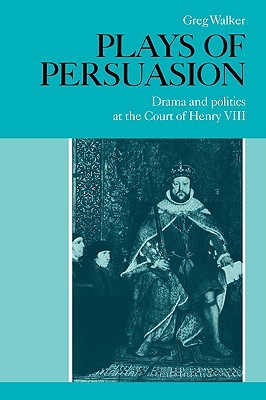 Plays of Persuasion: Drama and Politics at the Court of Henry VIII (Paperback)