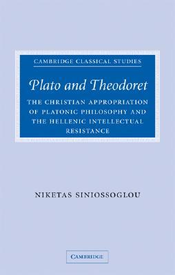 Plato and Theodoret: The Christian Appropriation of Platonic Philosophy and the Hellenic Intellectual Resistance (Cambridge Classical Studies)