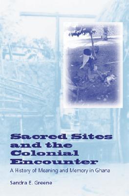 Sacred Sites and the Colonial Encounter: A History of Meaning and Memory in Ghana (Hardcover)