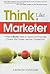 Think Like a Marketer: What It Really Takes to Stand Out From the Crowd, the Clutter, and the Competition