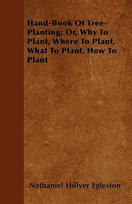 Hand-Book Of Tree-Planting; Or, Why To Plant, Where To Plant, What To Plant, How To Plant (Paperback)