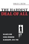The Hardest Deal of All: The Battle Over School Integration in Mississippi, 1870-1980 The Hardest Deal of All: The Battle Over School Integration in Mississippi, 1870-1980