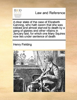A clear state of the case of Elizabeth Canning, who hath sworn that she was robbed and almost starved to death by a gang of gipsies and other villains ... Mary Squires now lies under sentence of death (Paperback)