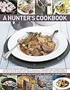 A Hunter's Cookbook: A Practical Step-By-Step Guide To Dressing, Preparing And Cooking Game, In The Field And At Home, With Over 75 Delicious Recipes And Over 1000 Photographs