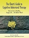 The Client's Guide to Cognitive-Behavioral Therapy: How to Live a Healthy, Happy Life...No Matter What! The Client's Guide to Cognitive-Behavioral Therapy: How to Live a Healthy, Happy Life...No Matter What!