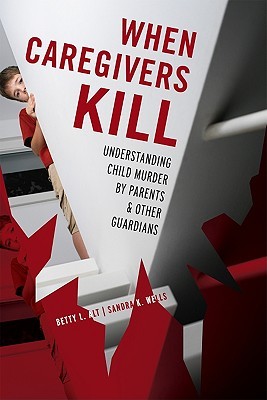 When Caregivers Kill: Understanding Child Murder by Parents and Other Guardians (Hardcover)