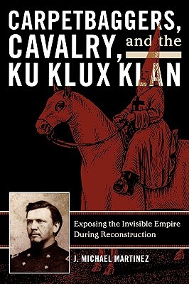 Carpetbaggers, Cavalry, and the Ku Klux Klan: Exposing the Invisible Empire During Reconstruction (The American Crisis Series: Books on the Civil War Era)
