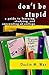 Don't Be Stupid: A Guide To Learning, Studying, And Succeeding At College