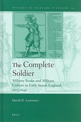 The Complete Soldier: Military Books and Military Culture in Early Stuart England, 1603-1645 (History of Warfare, 53)