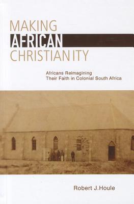 Making African Christianity: Africans Reimagining Their Faith in Colonial South Africa (Hardcover)