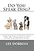 Do You Speak Dog?: How To Easily Train Your Dog By Communicating With Him On HIS Level