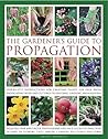 The Gardener's Guide to Propagation: Step-by-step instructions for creating plants for free, from propagating seeds and cuttings to dividing, layering and grafting