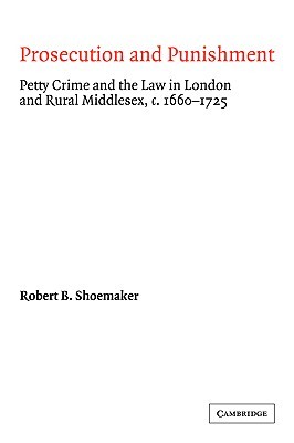 Prosecution and Punishment: Petty Crime and the Law in London and Rural Middlesex, c.1660–1725 (Cambridge Studies in Early Modern British History)