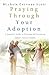 Praying Through Your Adoption: A Complete Guide to Creating and Nurturing Today's Forever Family