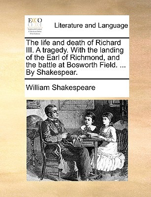 The life and death of Richard III. A tragedy. With the landing of the Earl of Richmond, and the battle at Bosworth Field. ... By Shakespear.