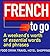 French to Go: A Weekend's Worth of Essential Words and Phrases