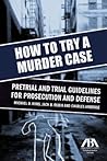 How to Try a Murder Case: Pretrial and Trial Guidelines for Prosecution and Defense