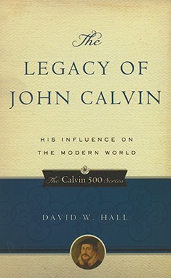 The Legacy of John Calvin: His Influence on the Modern World (Calvin 500)