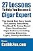 27 Lessons to Help You Become a Cigar Expert: The Guide to Leaning What You Need to Know About Cigar Smoking Etiquette, Lighting, Cutting, Buying, Spotting Fake Cubans, and Much More