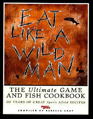 Eat Like a Wild Man: 110 Years of Great Sports Afield Recipes (Hardcover)