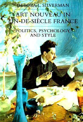 Art Nouveau in Fin-de-Siecle France: Politics, Psychology, and Style (Volume 7) (Studies on the History of Society and Culture)
