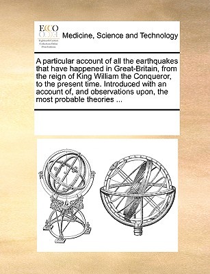 A particular account of all the earthquakes that have happened in Great-Britain, from the reign of King William the Conqueror, to the present time. ... upon, the most probable theories ... (Paperback)