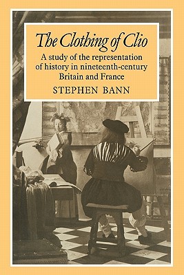 The Clothing of Clio: A Study of the Representation of History in Ninetennth-Century Britain and France (Paperback)