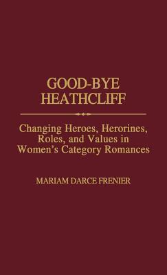 Good-Bye Heathcliff: Changing Heroes, Heroines, Roles, and Values in Women's Category Romances (Contributions in Women's Studies)
