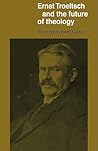 Ernst Troeltsch and the Future of Theology Ernst Troeltsch and the Future of Theology