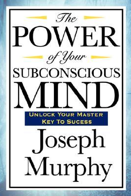 The Power of Your Subconscious Mind: A Classic Guide to the Creative Power of Belief