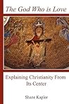 The God Who is Love: Explaining Christianity From Its Center