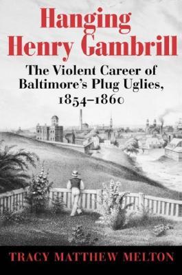 Hanging Henry Gambrill: The Violent Career of Baltimore's Plug Uglies, 1854–1860 (Paperback)