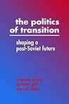 The Politics of Transition: Shaping a Post-Soviet Future