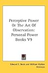 Perceptive Power Or The Art Of Observation: Personal Power Books V9 Perceptive Power Or The Art Of Observation: Personal Power Books V9