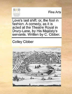 Love's last shift: or, the fool in fashion. A comedy, as it is acted at the Theatre Royal in Drury-Lane, by His Majesty's servants. Written by C. Cibber. (Paperback)