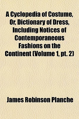 A Cyclopedia of Costume, Or, Dictionary of Dress, Including Notices of Contemporaneous Fashions on the Continent (Volume 1, PT. 2)