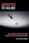Addicted to Failure: U.S. Security Policy in Latin America and the Andean Region: U.S. Security Policy in Latin America and the Andean Region (Latin American Silhouettes)