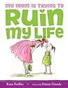 My Mom Is Trying to Ruin My Life by Kate Feiffer