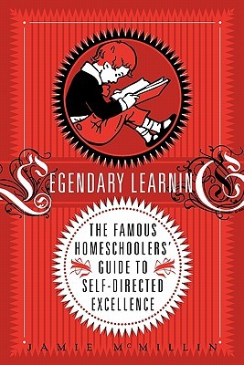 Legendary Learning: The Famous Homeschoolers' Guide to Self-Directed Excellence (Paperback)