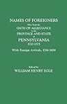 Names of Foreigners Who Took the Oath of Allegiance to the Province and State of Pennsylvania, 1727-1775. With the Foreign Arrivals, 1786-1808