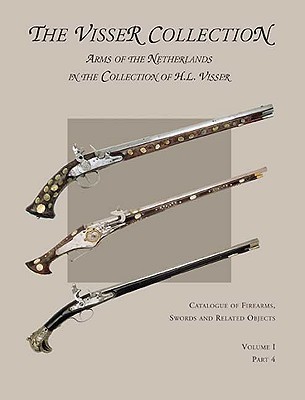 Visser Collection: Arms of the Netherlands in the Collection of H.L. Visser: Volume I, Part 4 (Catalogue of Firearms, Swords and Related Objects)