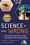 Science Was Wrong: Startling Truths About Cures, Theories & Inventions They Declared Impossible