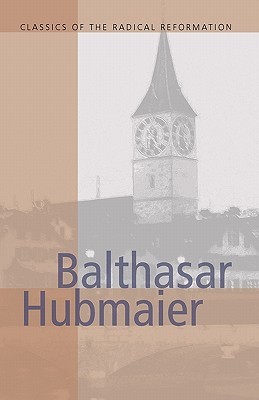Balthasar Hubmaier: Theologian of Anabaptism (CLASSICS OF THE RADICAL REFORMATION)
