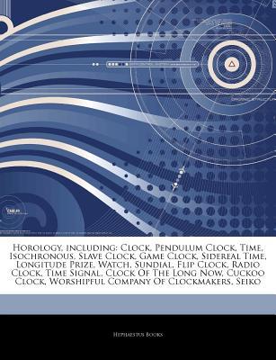 Articles on Horology, Including: Clock, Pendulum Clock, Time, Isochronous, Slave Clock, Game Clock, Sidereal Time, Longitude Prize, Watch, Sundial, Flip Clock, Radio Clock, Time Signal, Clock of the Long Now, Cuckoo Clock (Paperback)