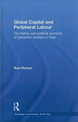 Global Capital and Peripheral Labour: The History and Political Economy of Plantation Workers in India (Routledge Contemporary South Asia Series)